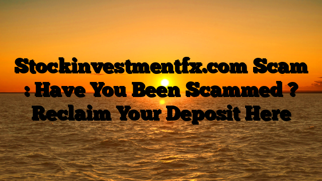 Stockinvestmentfx.com Scam : Have You Been Scammed ? Reclaim Your Deposit Here