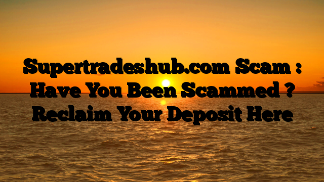 Supertradeshub.com Scam : Have You Been Scammed ? Reclaim Your Deposit Here