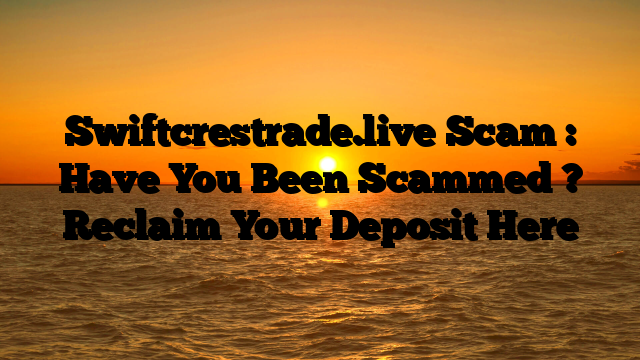 Swiftcrestrade.live Scam : Have You Been Scammed ? Reclaim Your Deposit Here