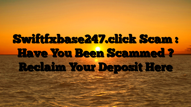 Swiftfxbase247.click Scam : Have You Been Scammed ? Reclaim Your Deposit Here