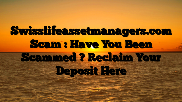 Swisslifeassetmanagers.com Scam : Have You Been Scammed ? Reclaim Your Deposit Here