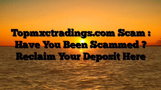 Topmxctradings.com Scam : Have You Been Scammed ? Reclaim Your Deposit Here