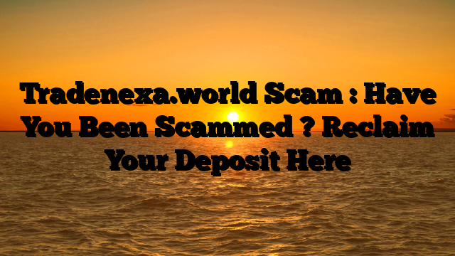 Tradenexa.world Scam : Have You Been Scammed ? Reclaim Your Deposit Here