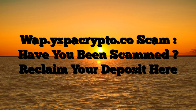 Wap.yspacrypto.co Scam : Have You Been Scammed ? Reclaim Your Deposit Here