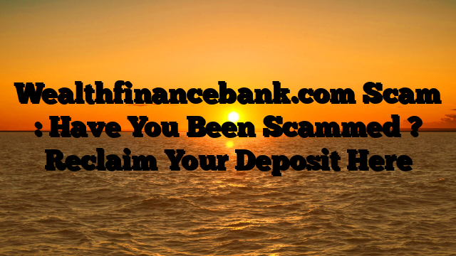 Wealthfinancebank.com Scam : Have You Been Scammed ? Reclaim Your Deposit Here