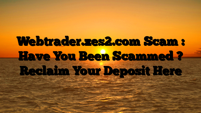 Webtrader.zes2.com Scam : Have You Been Scammed ? Reclaim Your Deposit Here