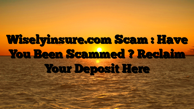 Wiselyinsure.com Scam : Have You Been Scammed ? Reclaim Your Deposit Here