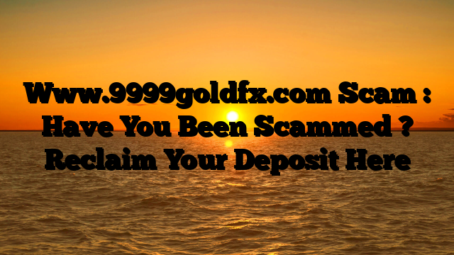 Www.9999goldfx.com Scam : Have You Been Scammed ? Reclaim Your Deposit Here