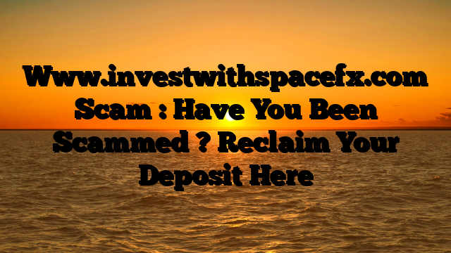 Www.investwithspacefx.com Scam : Have You Been Scammed ? Reclaim Your Deposit Here
