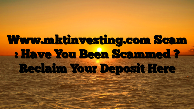 Www.mktinvesting.com Scam : Have You Been Scammed ? Reclaim Your Deposit Here