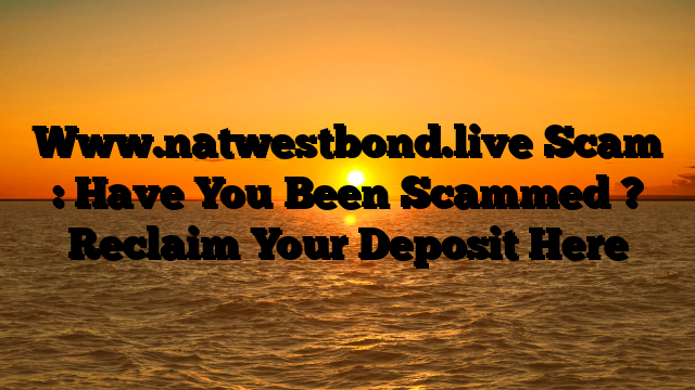 Www.natwestbond.live Scam : Have You Been Scammed ? Reclaim Your Deposit Here