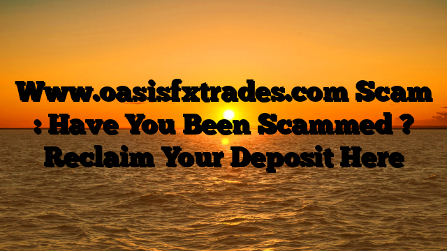 Www.oasisfxtrades.com Scam : Have You Been Scammed ? Reclaim Your Deposit Here