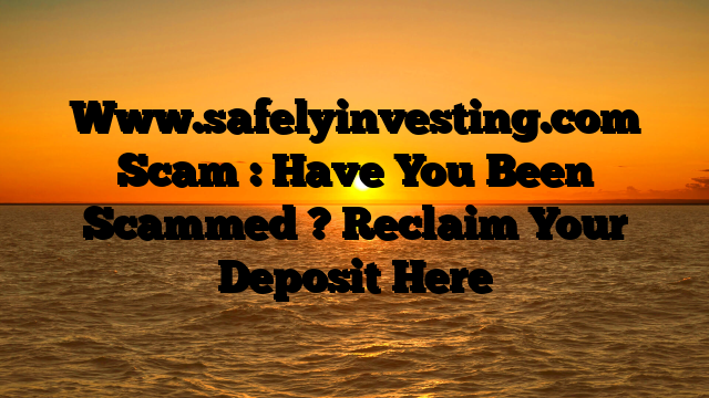 Www.safelyinvesting.com Scam : Have You Been Scammed ? Reclaim Your Deposit Here