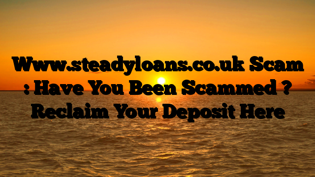 Www.steadyloans.co.uk Scam : Have You Been Scammed ? Reclaim Your Deposit Here