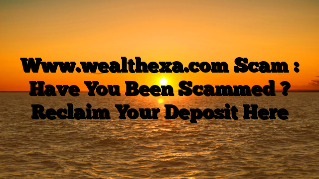 Www.wealthexa.com Scam : Have You Been Scammed ? Reclaim Your Deposit Here