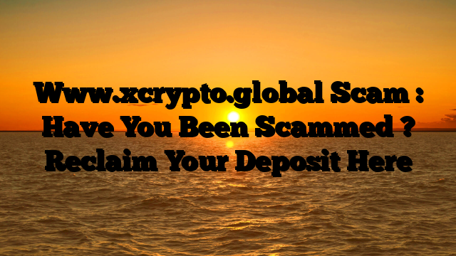Www.xcrypto.global Scam : Have You Been Scammed ? Reclaim Your Deposit Here