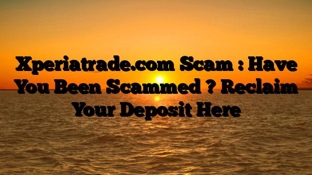 Xperiatrade.com Scam : Have You Been Scammed ? Reclaim Your Deposit Here
