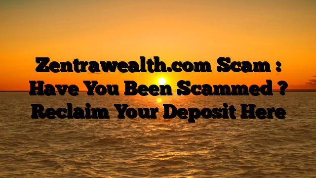 Zentrawealth.com Scam : Have You Been Scammed ? Reclaim Your Deposit Here