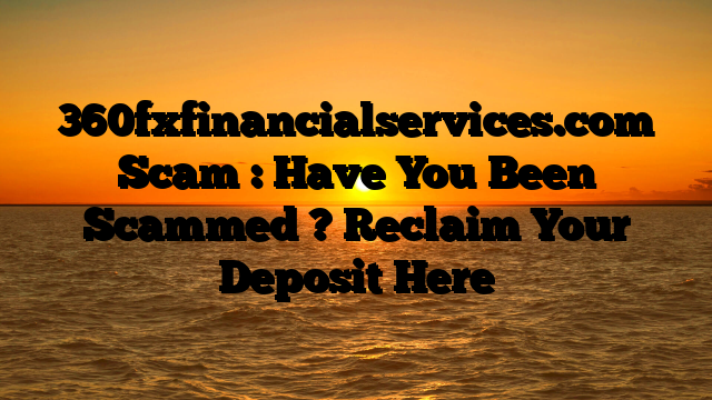 360fxfinancialservices.com Scam : Have You Been Scammed ? Reclaim Your Deposit Here