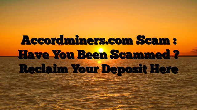 Accordminers.com Scam : Have You Been Scammed ? Reclaim Your Deposit Here