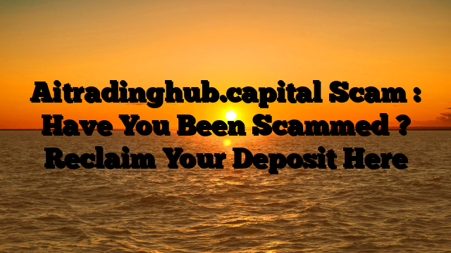 Aitradinghub.capital Scam : Have You Been Scammed ? Reclaim Your Deposit Here