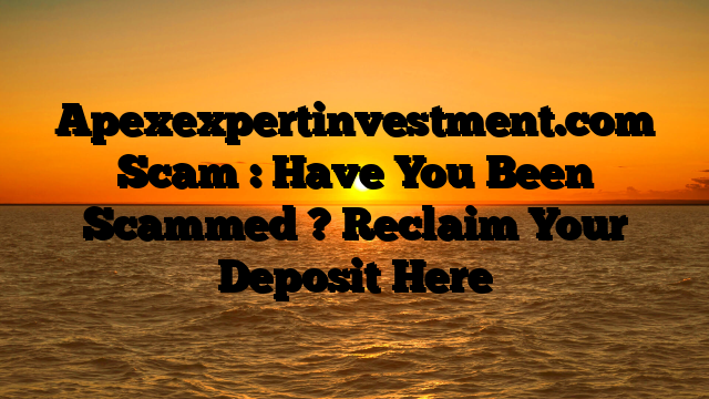 Apexexpertinvestment.com Scam : Have You Been Scammed ? Reclaim Your Deposit Here