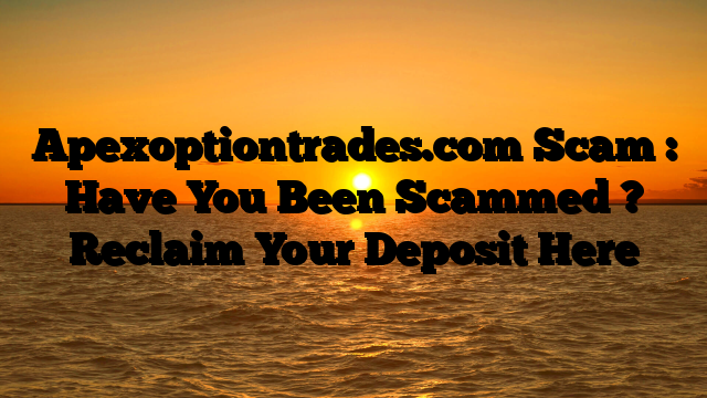 Apexoptiontrades.com Scam : Have You Been Scammed ? Reclaim Your Deposit Here