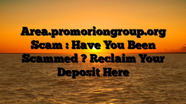 Area.promoriongroup.org Scam : Have You Been Scammed ? Reclaim Your Deposit Here