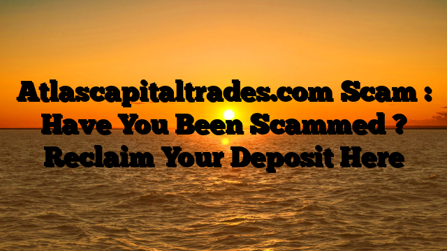 Atlascapitaltrades.com Scam : Have You Been Scammed ? Reclaim Your Deposit Here