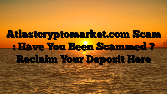 Atlastcryptomarket.com Scam : Have You Been Scammed ? Reclaim Your Deposit Here