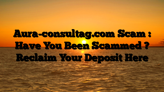 Aura-consultag.com Scam : Have You Been Scammed ? Reclaim Your Deposit Here