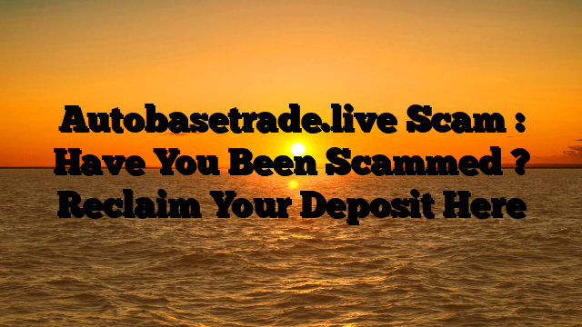 Autobasetrade.live Scam : Have You Been Scammed ? Reclaim Your Deposit Here