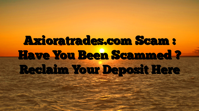 Axioratrades.com Scam : Have You Been Scammed ? Reclaim Your Deposit Here