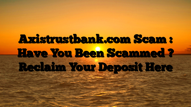 Axistrustbank.com Scam : Have You Been Scammed ? Reclaim Your Deposit Here