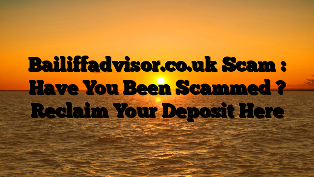 Bailiffadvisor.co.uk Scam : Have You Been Scammed ? Reclaim Your Deposit Here