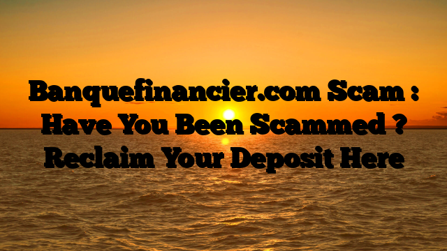 Banquefinancier.com Scam : Have You Been Scammed ? Reclaim Your Deposit Here