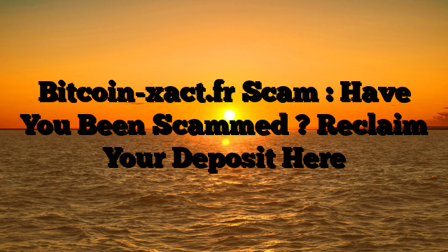 Bitcoin-xact.fr Scam : Have You Been Scammed ? Reclaim Your Deposit Here