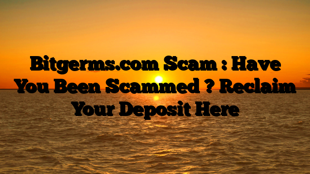 Bitgerms.com Scam : Have You Been Scammed ? Reclaim Your Deposit Here