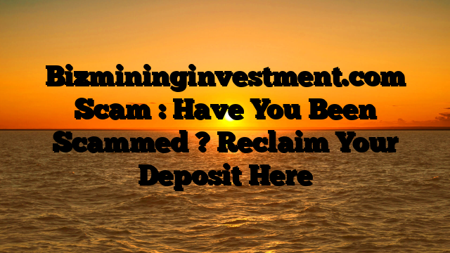 Bizmininginvestment.com Scam : Have You Been Scammed ? Reclaim Your Deposit Here
