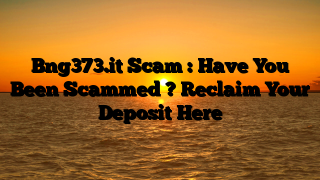 Bng373.it Scam : Have You Been Scammed ? Reclaim Your Deposit Here