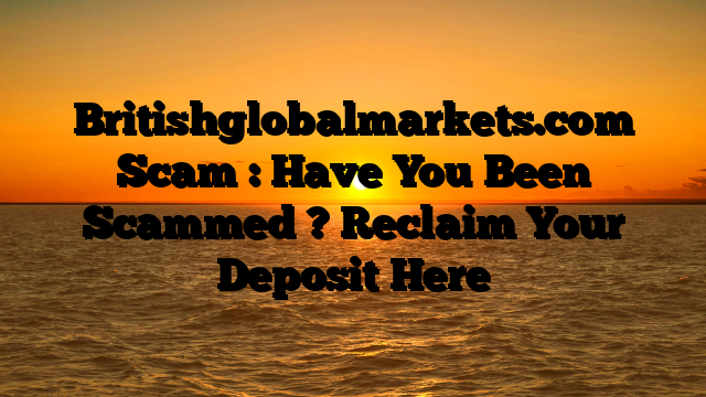 Britishglobalmarkets.com Scam : Have You Been Scammed ? Reclaim Your Deposit Here