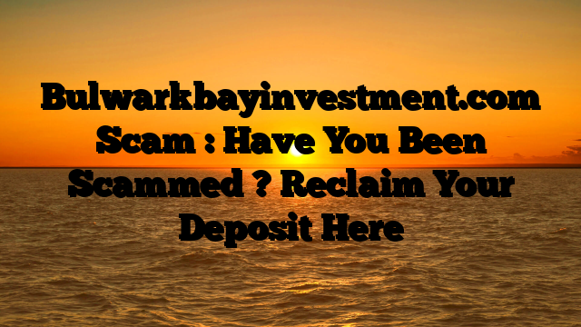 Bulwarkbayinvestment.com Scam : Have You Been Scammed ? Reclaim Your Deposit Here