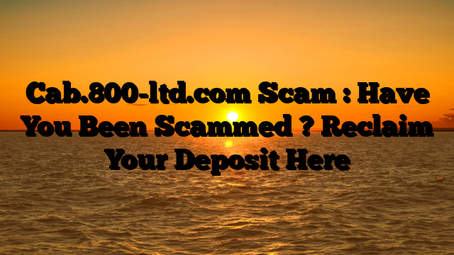 Cab.800-ltd.com Scam : Have You Been Scammed ? Reclaim Your Deposit Here