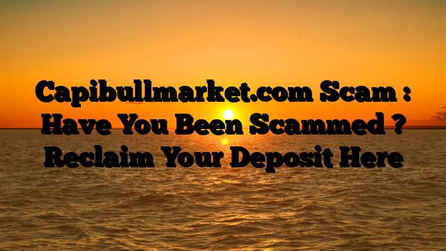 Capibullmarket.com Scam : Have You Been Scammed ? Reclaim Your Deposit Here