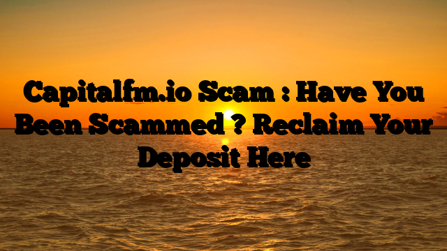 Capitalfm.io Scam : Have You Been Scammed ? Reclaim Your Deposit Here