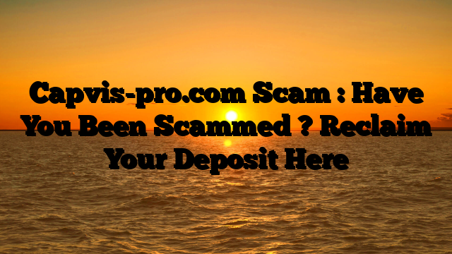 Capvis-pro.com Scam : Have You Been Scammed ? Reclaim Your Deposit Here