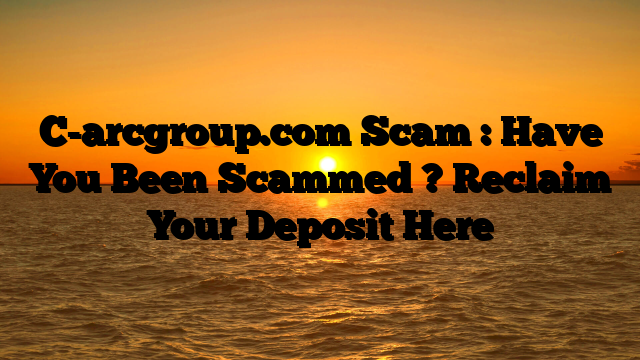 C-arcgroup.com Scam : Have You Been Scammed ? Reclaim Your Deposit Here