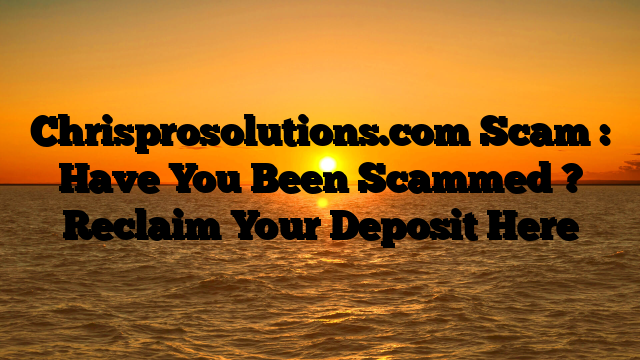 Chrisprosolutions.com Scam : Have You Been Scammed ? Reclaim Your Deposit Here