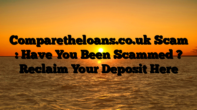 Comparetheloans.co.uk Scam : Have You Been Scammed ? Reclaim Your Deposit Here