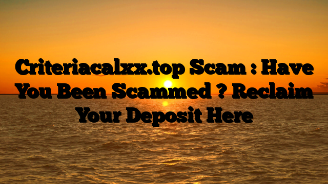 Criteriacalxx.top Scam : Have You Been Scammed ? Reclaim Your Deposit Here